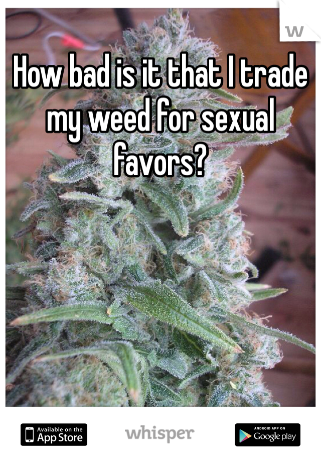 How bad is it that I trade my weed for sexual favors?