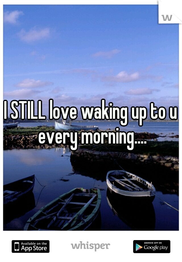 I STILL love waking up to u every morning....