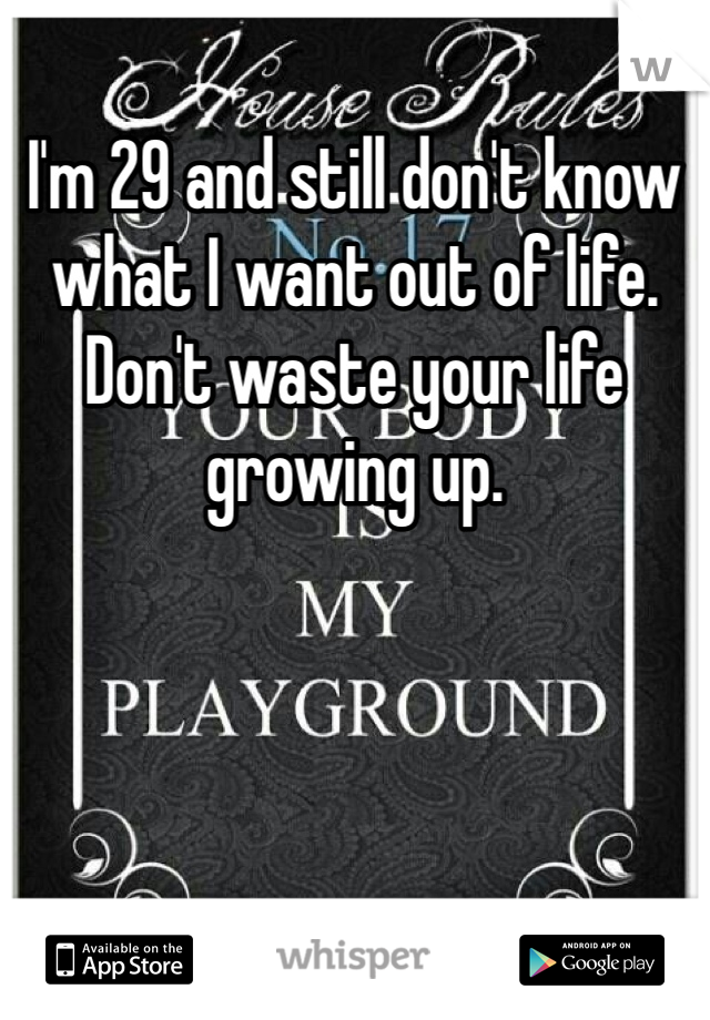 I'm 29 and still don't know what I want out of life. Don't waste your life growing up. 