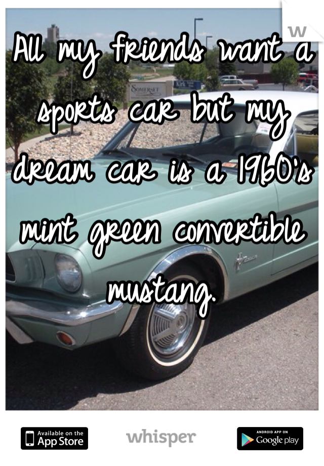 All my friends want a sports car but my dream car is a 1960's mint green convertible mustang.