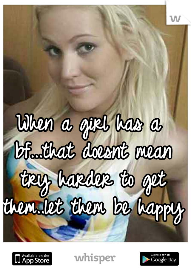 When a girl has a bf...that doesnt mean try harder to get them..let them be happy!