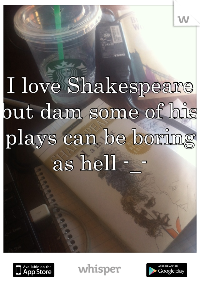 I love Shakespeare but dam some of his plays can be boring as hell -_-