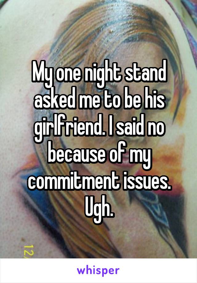 My one night stand asked me to be his girlfriend. I said no because of my commitment issues. Ugh.