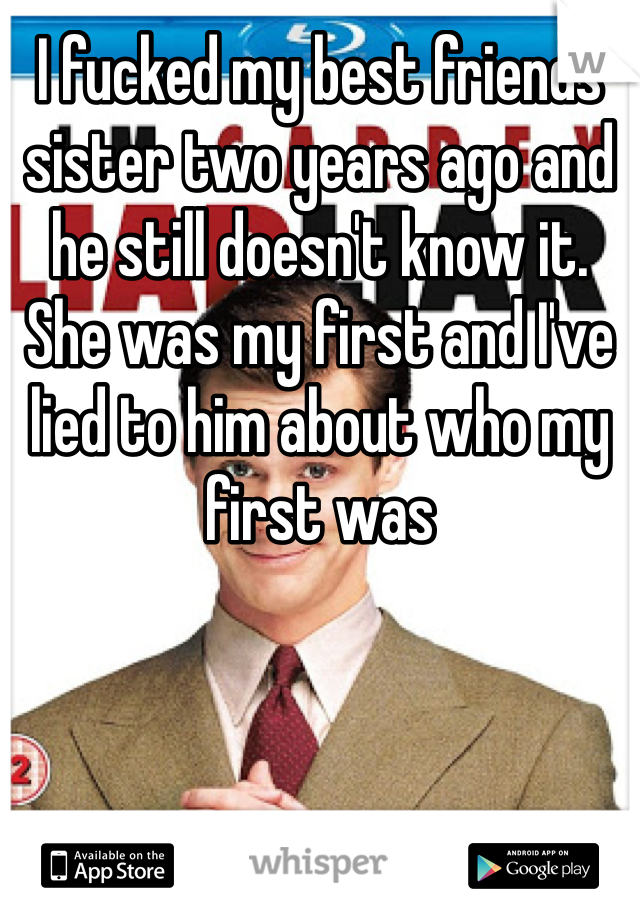 I fucked my best friends sister two years ago and he still doesn't know it. She was my first and I've lied to him about who my first was