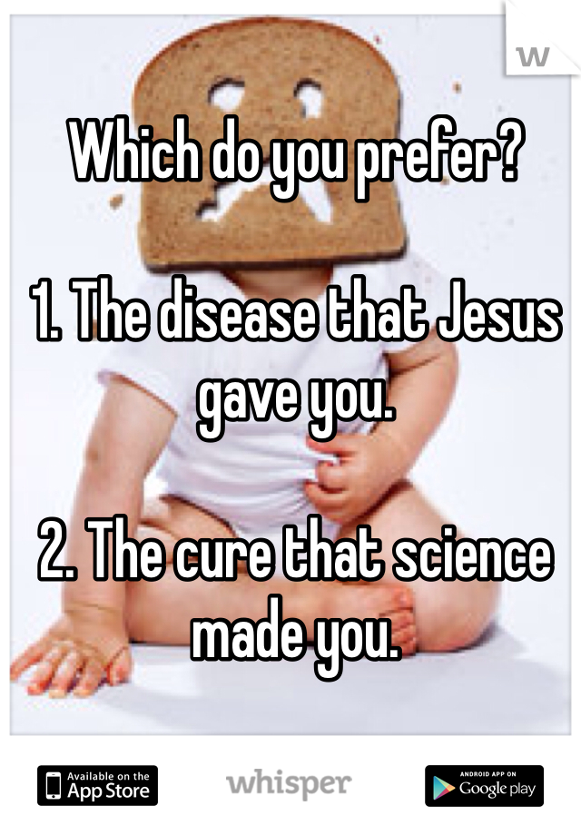 Which do you prefer?

1. The disease that Jesus gave you.

2. The cure that science made you. 