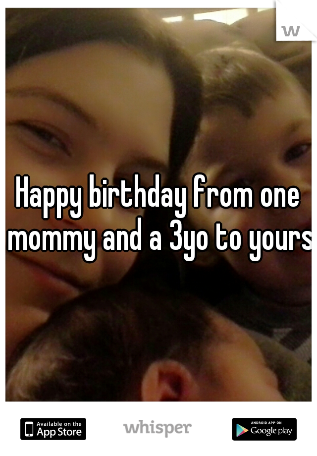 Happy birthday from one mommy and a 3yo to yours!