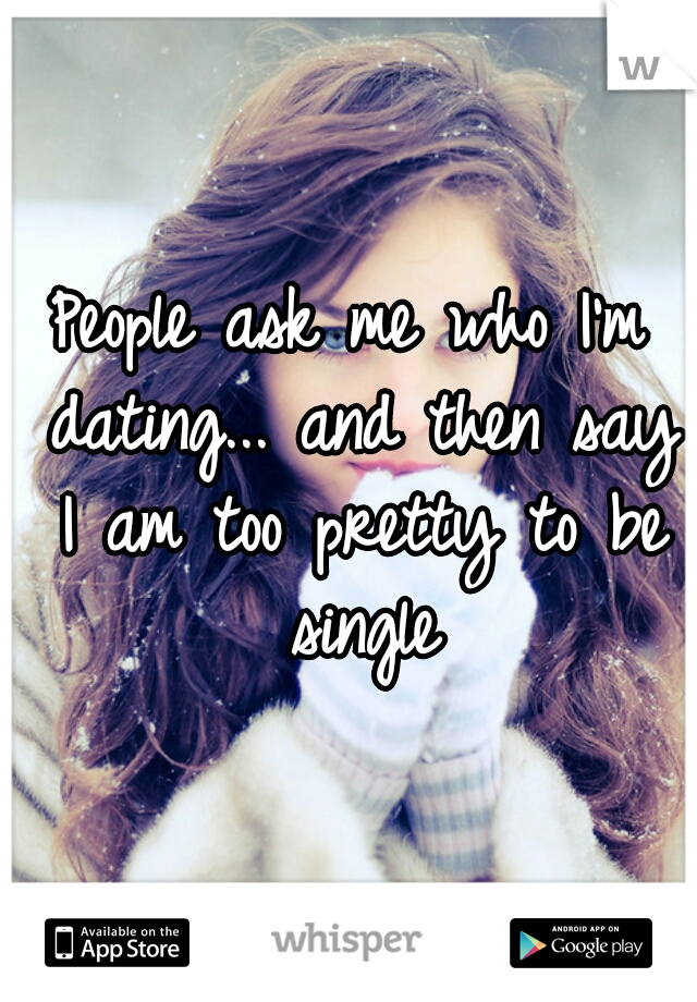 People ask me who I'm dating... and then say I am too pretty to be single