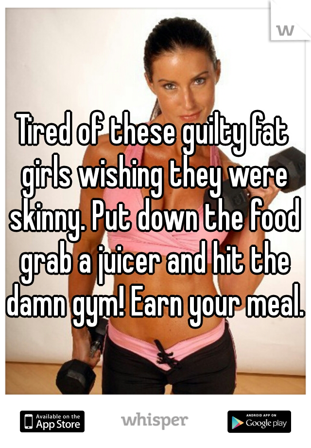 Tired of these guilty fat girls wishing they were skinny. Put down the food grab a juicer and hit the damn gym! Earn your meal.