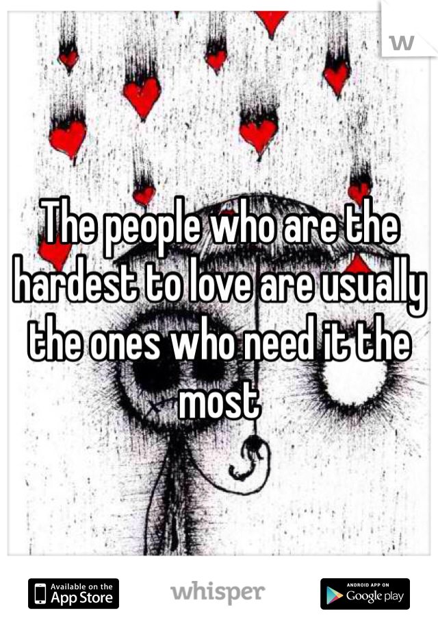The people who are the hardest to love are usually the ones who need it the most