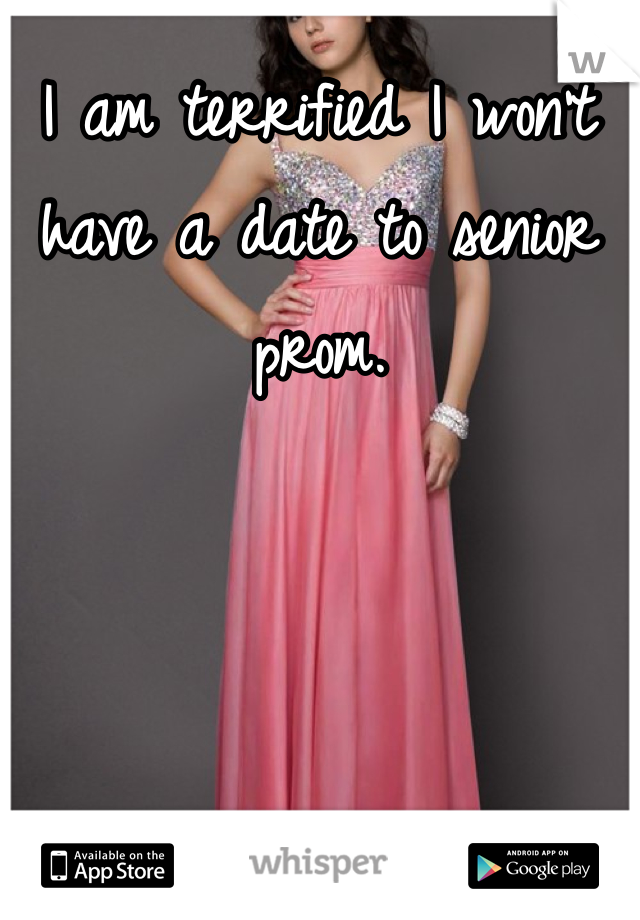 I am terrified I won't have a date to senior prom. 