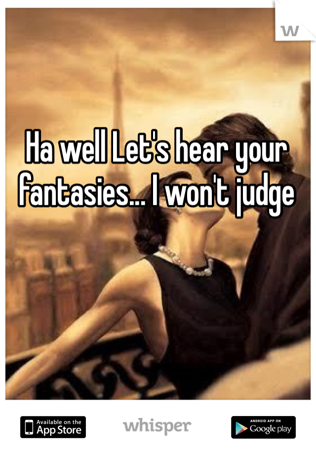Ha well Let's hear your fantasies... I won't judge