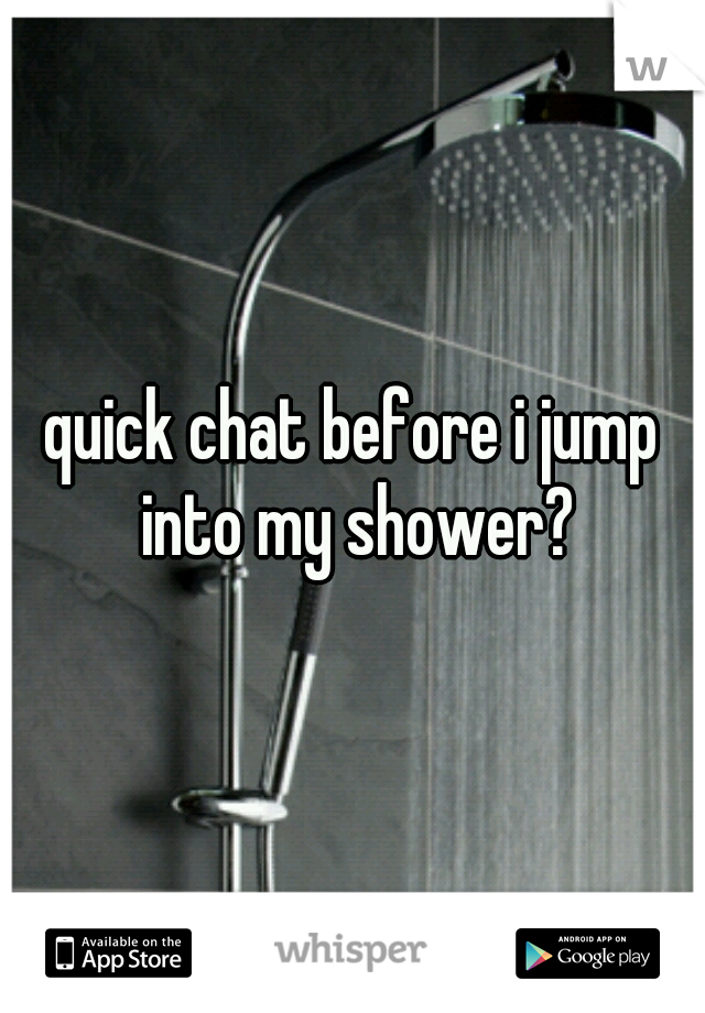 quick chat before i jump into my shower?