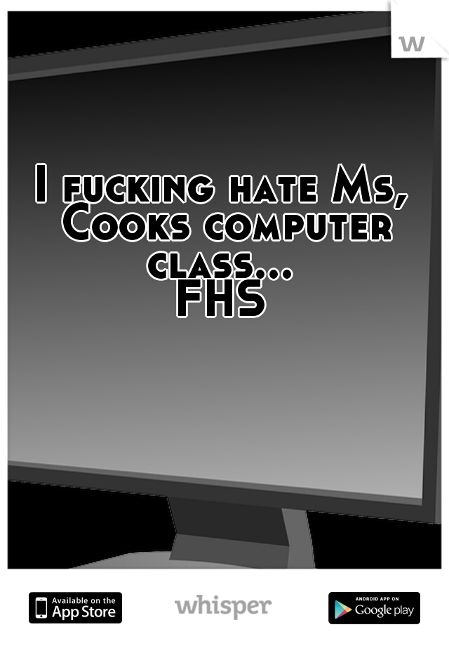 I fucking hate Ms, Cooks computer class... 

FHS