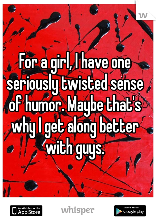 For a girl, I have one seriously twisted sense of humor. Maybe that's why I get along better with guys.