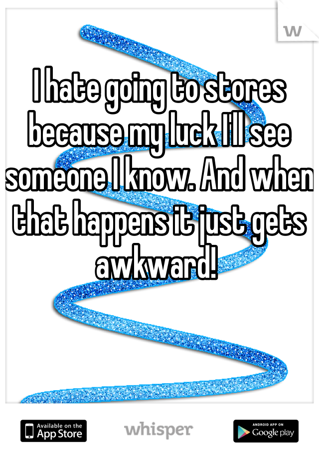 I hate going to stores because my luck I'll see someone I know. And when that happens it just gets awkward! 