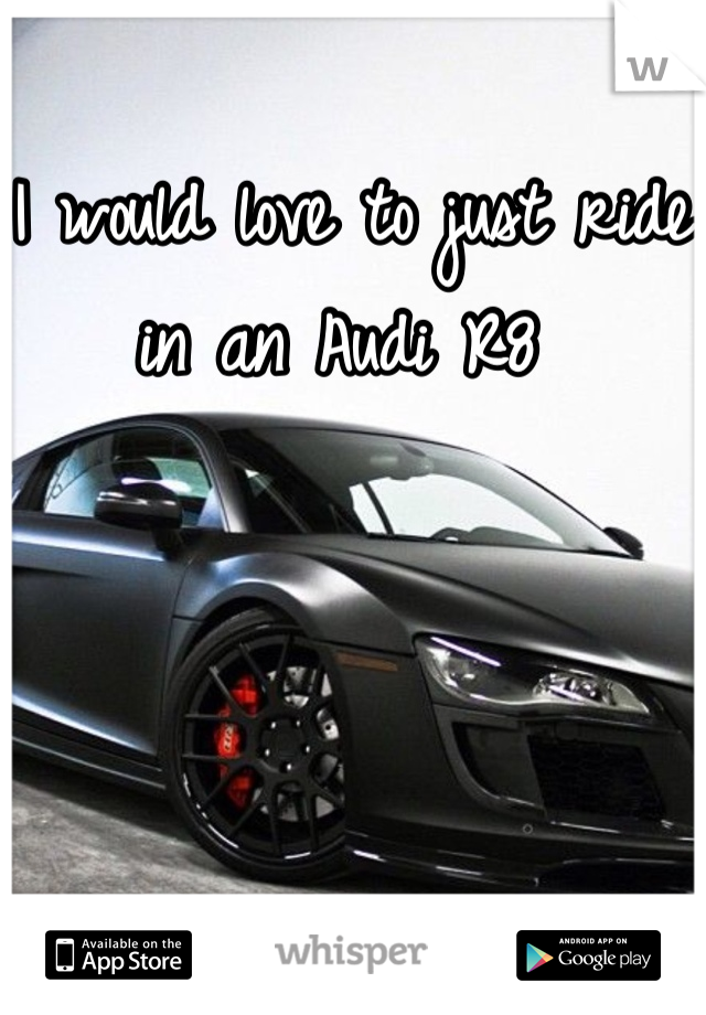 I would love to just ride in an Audi R8 