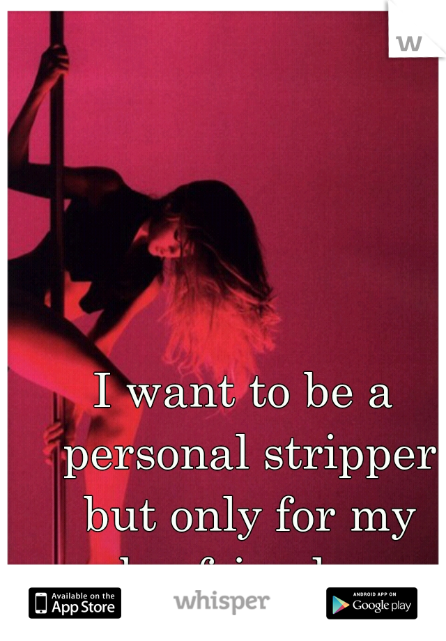 I want to be a personal stripper but only for my boyfriend.   