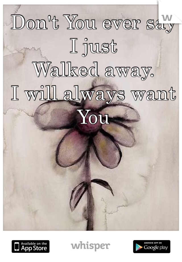 Don't You ever say I just 
Walked away.
I will always want You 