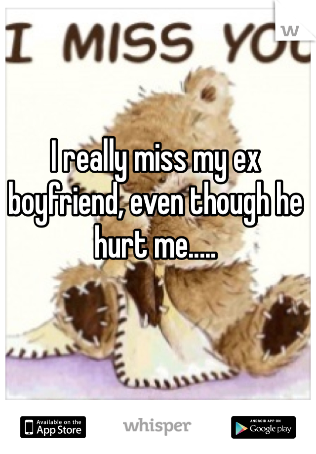 I really miss my ex boyfriend, even though he hurt me..... 