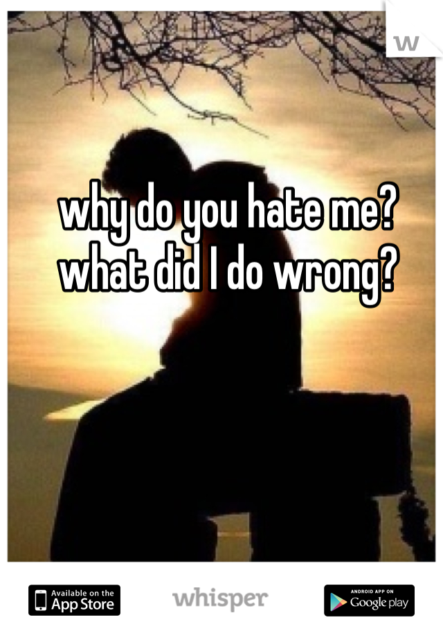 why do you hate me? what did I do wrong?