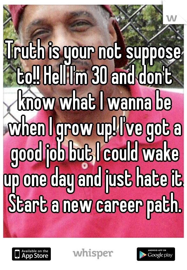 Truth is your not suppose to!! Hell I'm 30 and don't know what I wanna be when I grow up! I've got a good job but I could wake up one day and just hate it. Start a new career path.