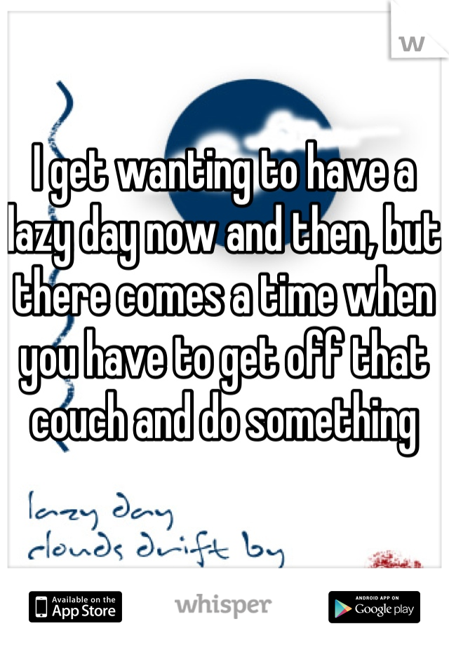 I get wanting to have a lazy day now and then, but there comes a time when you have to get off that couch and do something