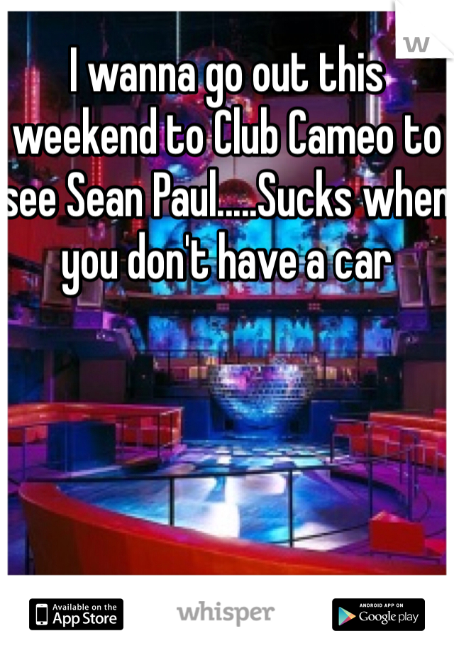 I wanna go out this weekend to Club Cameo to see Sean Paul.....Sucks when you don't have a car 