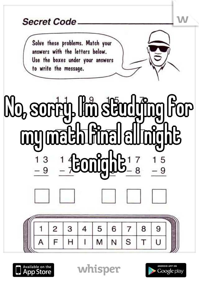 No, sorry. I'm studying for my math final all night tonight 