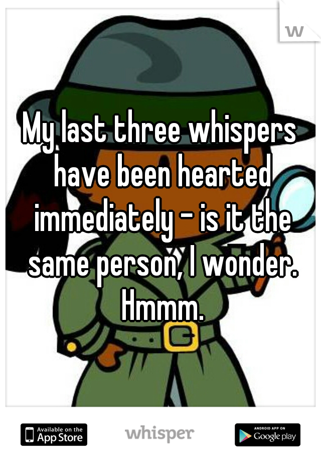 My last three whispers have been hearted immediately - is it the same person, I wonder. Hmmm.