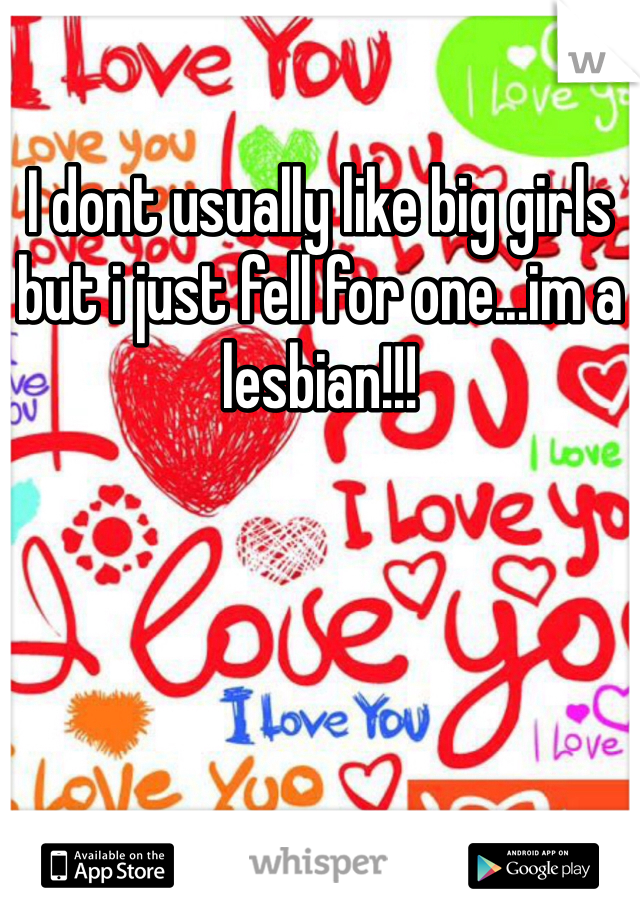 I dont usually like big girls but i just fell for one...im a lesbian!!!