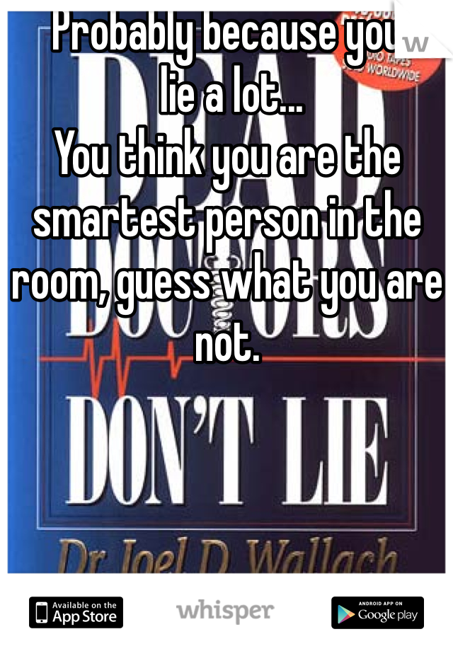 Probably because you
 lie a lot...
You think you are the smartest person in the room, guess what you are not. 