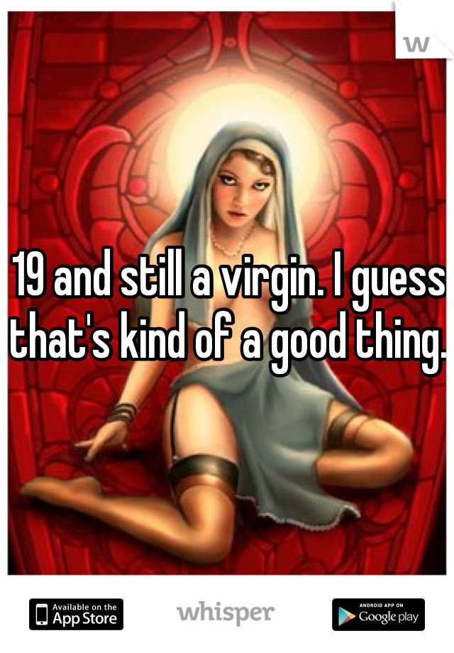 19 and still a virgin. I guess that's kind of a good thing.