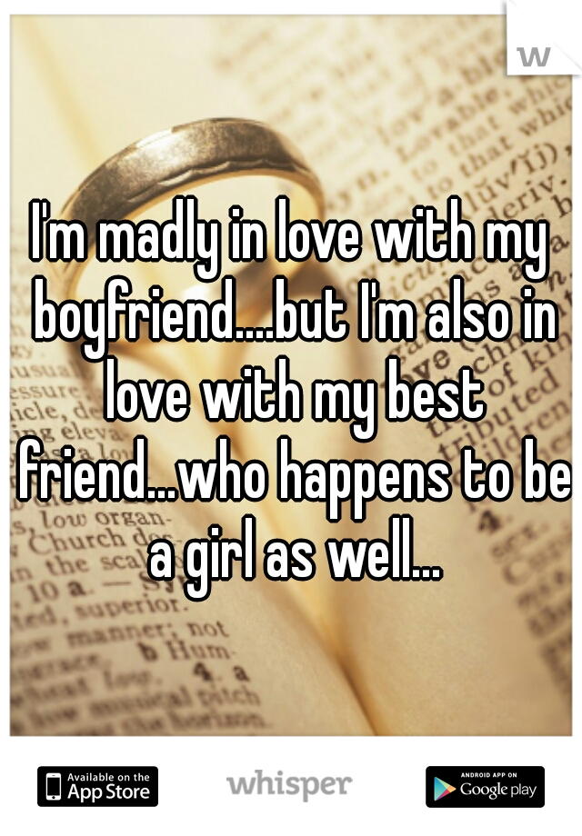 I'm madly in love with my boyfriend....but I'm also in love with my best friend...who happens to be a girl as well...