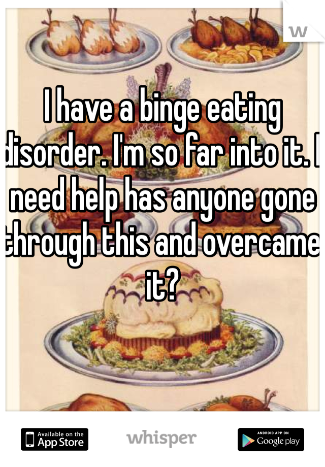 I have a binge eating disorder. I'm so far into it. I need help has anyone gone through this and overcame it?