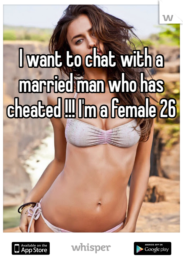 I want to chat with a married man who has cheated !!! I'm a female 26