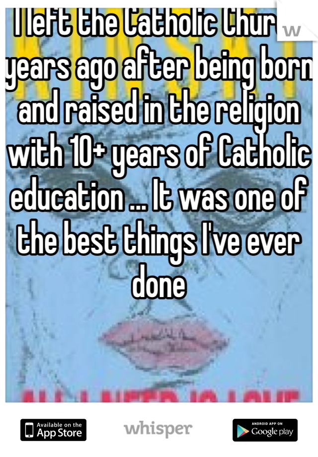 I left the Catholic Church years ago after being born and raised in the religion with 10+ years of Catholic education ... It was one of the best things I've ever done