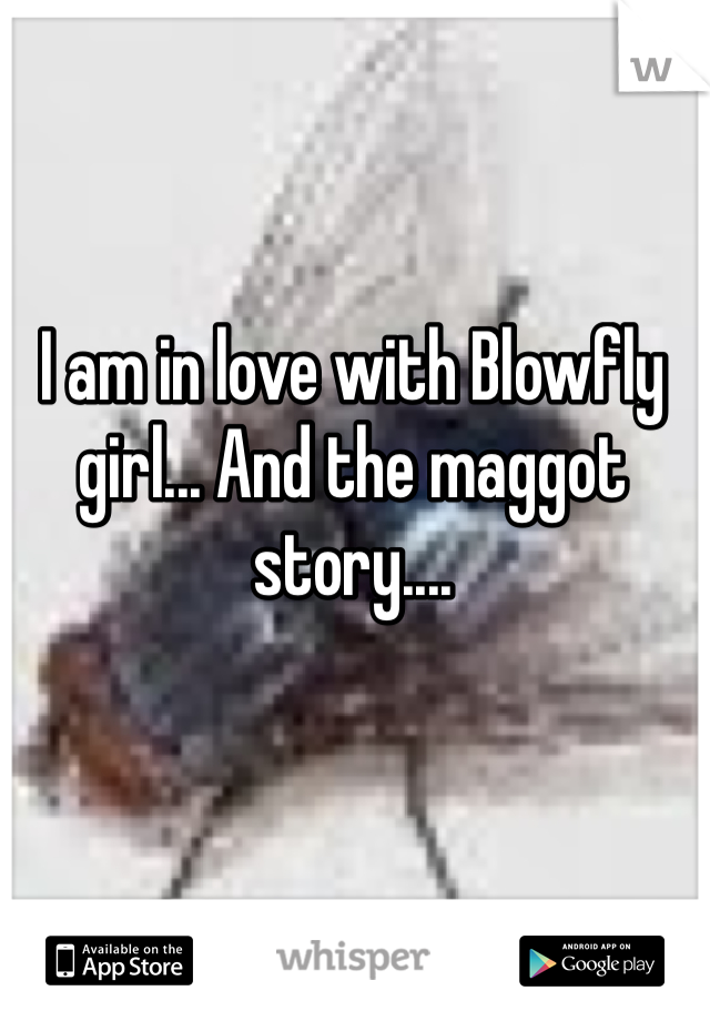 I am in love with Blowfly girl... And the maggot story....
