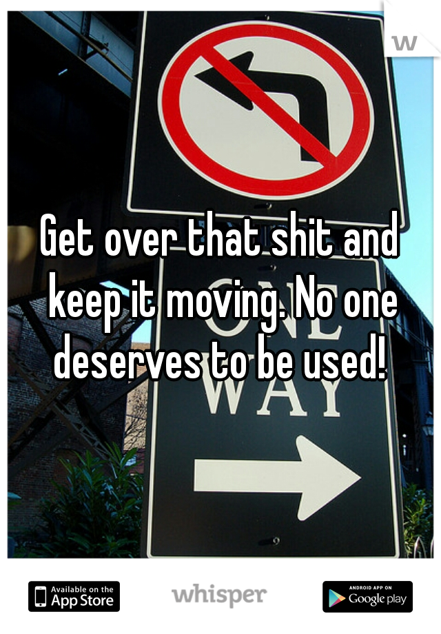 Get over that shit and keep it moving. No one deserves to be used! 