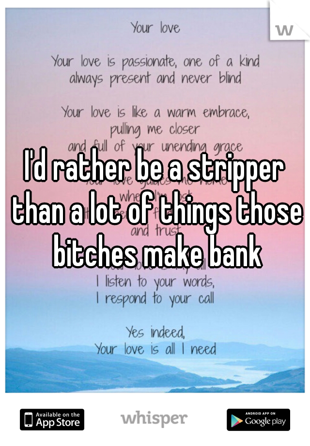 I'd rather be a stripper than a lot of things those bitches make bank