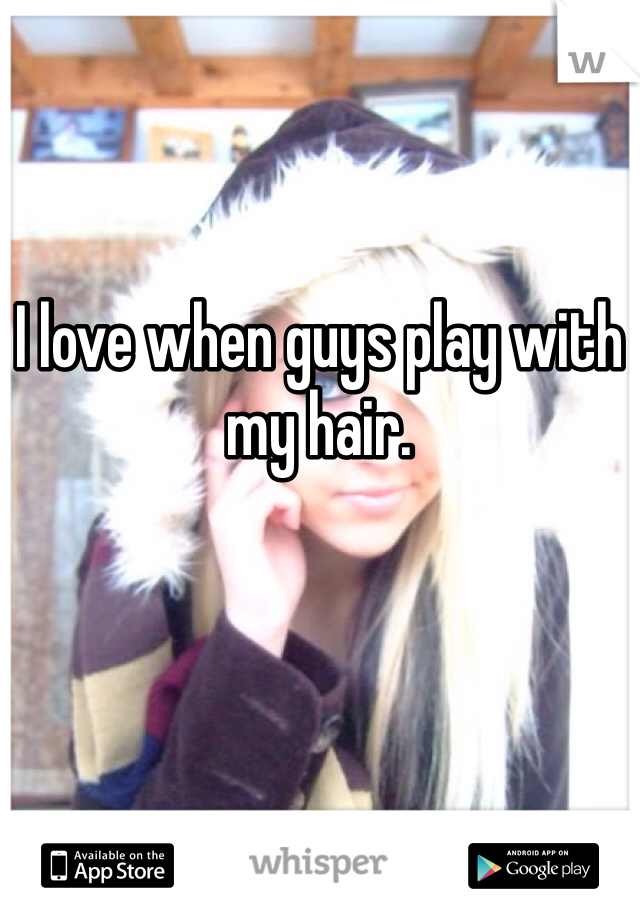 I love when guys play with my hair.