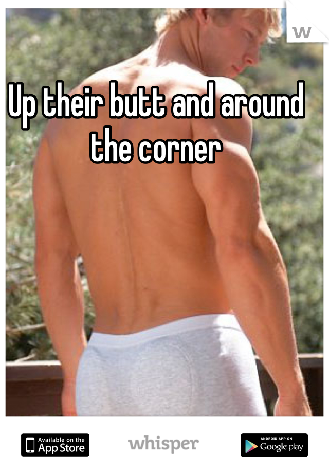 Up their butt and around the corner