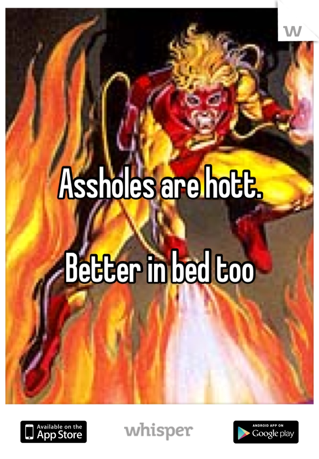 Assholes are hott. 

Better in bed too