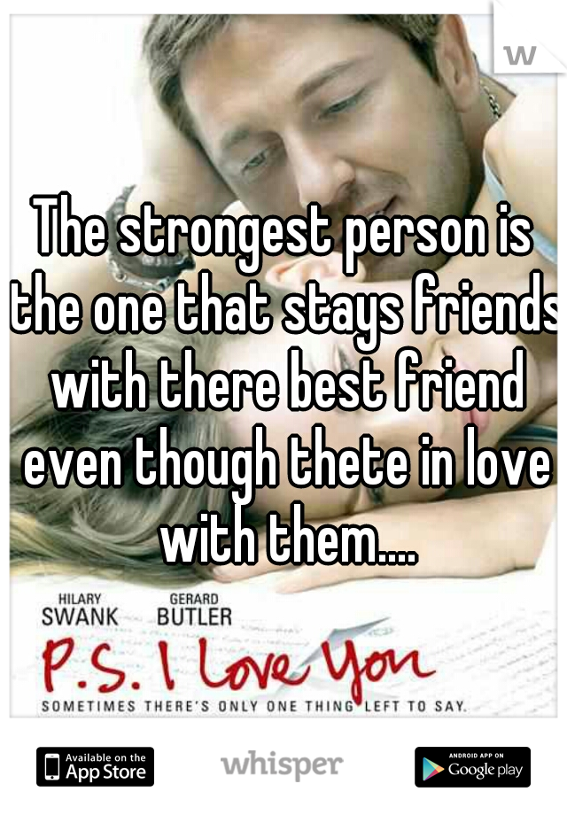 The strongest person is the one that stays friends with there best friend even though thete in love with them....