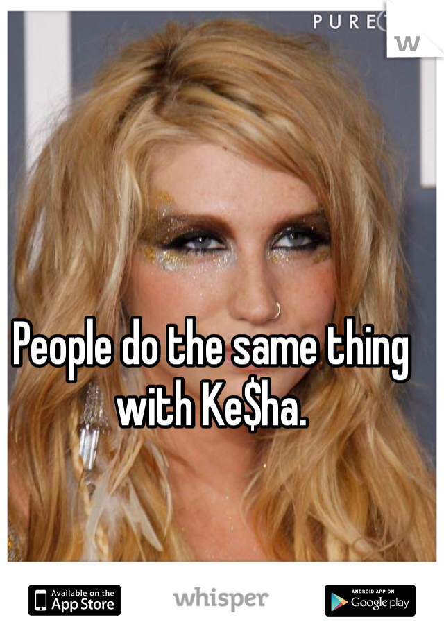 People do the same thing with Ke$ha. 