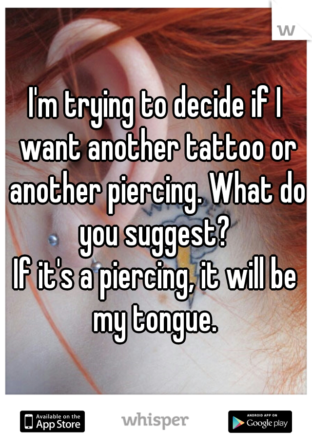 I'm trying to decide if I want another tattoo or another piercing. What do you suggest? 
If it's a piercing, it will be my tongue. 