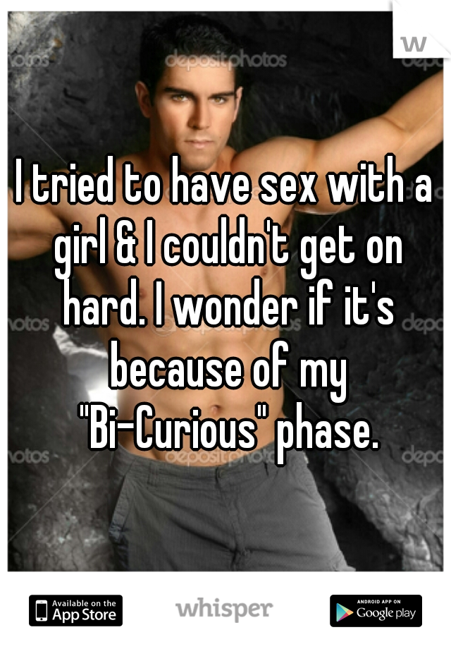 I tried to have sex with a girl & I couldn't get on hard. I wonder if it's because of my "Bi-Curious" phase.