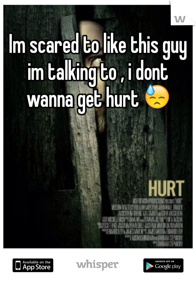 Im scared to like this guy im talking to , i dont wanna get hurt 😓