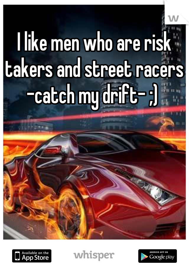 I like men who are risk  takers and street racers 
-catch my drift- ;) 
