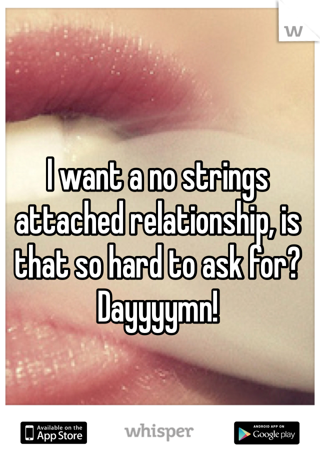 I want a no strings attached relationship, is that so hard to ask for? Dayyyymn!