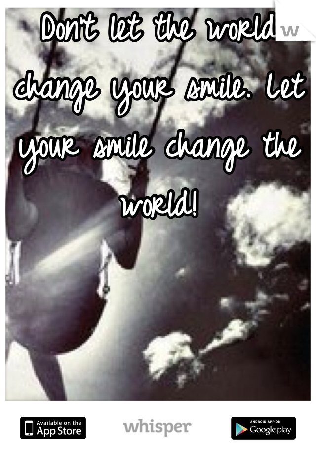 Don't let the world change your smile. Let your smile change the world!